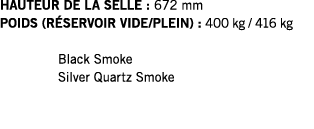 HAUTEUR DE LA SELLE : 672 mm POIDS (RÉSERVOIR VIDE PLEIN) : 400 kg   416 kg  Black Smoke Silver Quartz Smoke